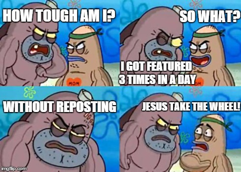 Is originality even a thing on this website anymore?? | HOW TOUGH AM I? I GOT FEATURED 3 TIMES IN A DAY SO WHAT? WITHOUT REPOSTING JESUS TAKE THE WHEEL! | image tagged in memes,how tough are you,repost,featured,jesus | made w/ Imgflip meme maker
