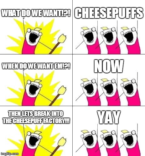 What Do We Want 3 | WHAT DO WE WANT!?! CHEESEPUFFS WHEN DO WE WANT EM!?! NOW THEN LETS BREAK INTO THE CHEESEPUFF FACTORY!!! YAY | image tagged in memes,what do we want 3 | made w/ Imgflip meme maker