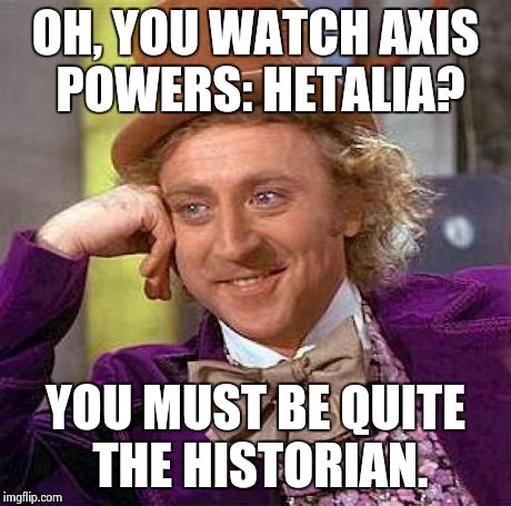 Creepy Condescending Wonka Meme | OH, YOU WATCH AXIS POWERS: HETALIA? YOU MUST BE QUITE THE HISTORIAN. | image tagged in memes,creepy condescending wonka | made w/ Imgflip meme maker