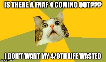 scaredy cat img | IS THERE A FNAF 4 COMING OUT??? I DON'T WANT MY 4/9TH LIFE WASTED | image tagged in scaredy cat img | made w/ Imgflip meme maker