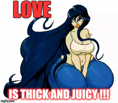 love is thick and juicy! | LOVE IS THICK AND JUICY !!! | image tagged in sexy women,women,love | made w/ Imgflip meme maker