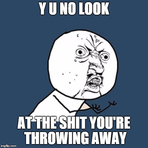 Y U No Meme | Y U NO LOOK AT THE SHIT YOU'RE THROWING AWAY | image tagged in memes,y u no,meme | made w/ Imgflip meme maker