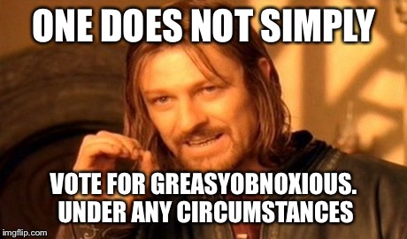 One Does Not Simply Meme | ONE DOES NOT SIMPLY VOTE FOR GREASYOBNOXIOUS. UNDER ANY CIRCUMSTANCES | image tagged in memes,one does not simply | made w/ Imgflip meme maker