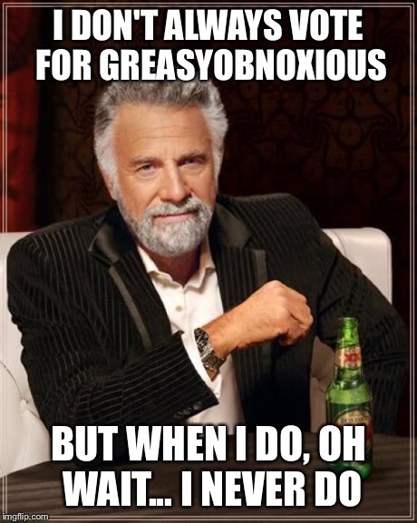 The Most Interesting Man In The World Meme | I DON'T ALWAYS VOTE FOR GREASYOBNOXIOUS BUT WHEN I DO, OH WAIT... I NEVER DO | image tagged in memes,the most interesting man in the world | made w/ Imgflip meme maker