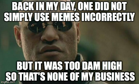 How to not use the internet. Don't try to make sense out of this either,  becuase it doesn't.  | BACK IN MY DAY, ONE DID NOT SIMPLY USE MEMES INCORRECTLY BUT IT WAS TOO DAM HIGH SO THAT'S NONE OF MY BUSINESS | image tagged in memes,matrix morpheus | made w/ Imgflip meme maker