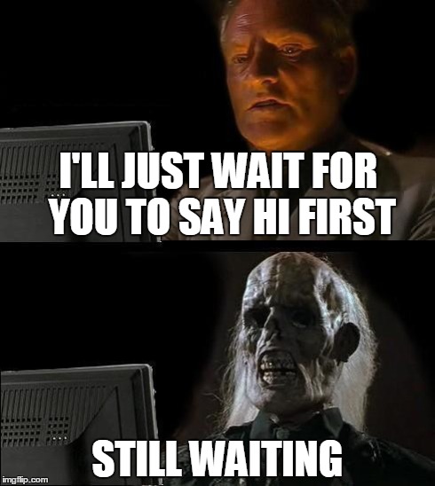 I'll Just Wait Here | I'LL JUST WAIT FOR YOU TO SAY HI FIRST STILL WAITING | image tagged in memes,ill just wait here | made w/ Imgflip meme maker