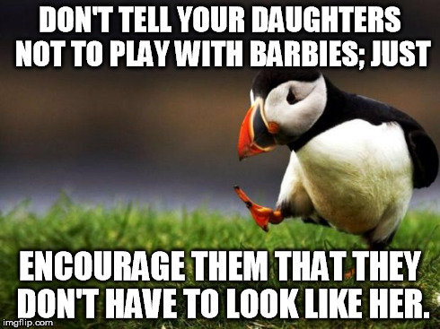 Dear ALL Feminazis, | DON'T TELL YOUR DAUGHTERS NOT TO PLAY WITH BARBIES; JUST ENCOURAGE THEM THAT THEY DON'T HAVE TO LOOK LIKE HER. | image tagged in memes,unpopular opinion puffin | made w/ Imgflip meme maker