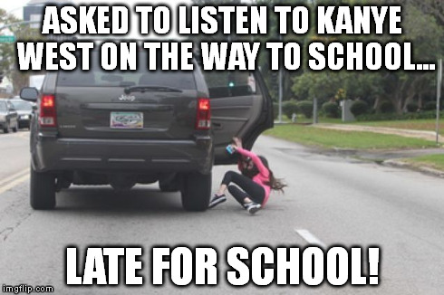 Know your parents' limits! | ASKED TO LISTEN TO KANYE WEST ON THE WAY TO SCHOOL... LATE FOR SCHOOL! | image tagged in kanye west,kanye,fall,girl,school,music | made w/ Imgflip meme maker
