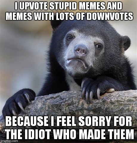 sorta like a pity date. | I UPVOTE STUPID MEMES AND MEMES WITH LOTS OF DOWNVOTES BECAUSE I FEEL SORRY FOR THE IDIOT WHO MADE THEM | image tagged in memes,confession bear | made w/ Imgflip meme maker
