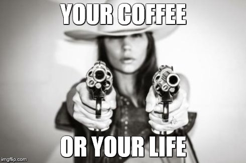 YOUR COFFEE OR YOUR LIFE | image tagged in coffee | made w/ Imgflip meme maker