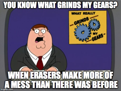 Peter Griffin News | YOU KNOW WHAT GRINDS MY GEARS? WHEN ERASERS MAKE MORE OF A MESS THAN THERE WAS BEFORE | image tagged in memes,peter griffin news | made w/ Imgflip meme maker