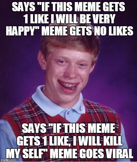 Bad Luck Brian | SAYS "IF THIS MEME GETS 1 LIKE I WILL BE VERY HAPPY" MEME GETS NO LIKES SAYS "IF THIS MEME GETS 1 LIKE, I WILL KILL MY SELF" MEME GOES VIRAL | image tagged in memes,bad luck brian | made w/ Imgflip meme maker