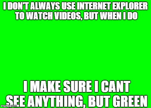 I DON'T ALWAYS USE INTERNET EXPLORER TO WATCH VIDEOS, BUT WHEN I DO I MAKE SURE I CANT SEE ANYTHING, BUT GREEN | image tagged in internet explorer videos | made w/ Imgflip meme maker