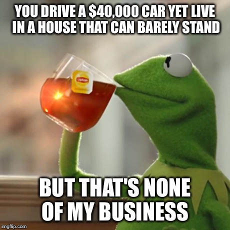 But That's None Of My Business | YOU DRIVE A $40,000 CAR YET LIVE IN A HOUSE THAT CAN BARELY STAND BUT THAT'S NONE OF MY BUSINESS | image tagged in memes,but thats none of my business,kermit the frog | made w/ Imgflip meme maker