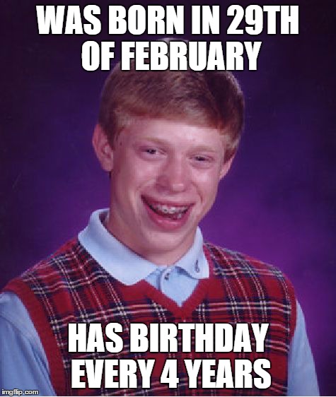 Now that's some real bad luck. | WAS BORN IN 29TH OF FEBRUARY HAS BIRTHDAY EVERY 4 YEARS | image tagged in memes,bad luck brian,date,birthday | made w/ Imgflip meme maker