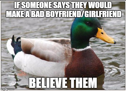 Actual Advice Mallard | IF SOMEONE SAYS THEY WOULD MAKE A BAD BOYFRIEND/GIRLFRIEND BELIEVE THEM | image tagged in memes,actual advice mallard,AdviceAnimals | made w/ Imgflip meme maker