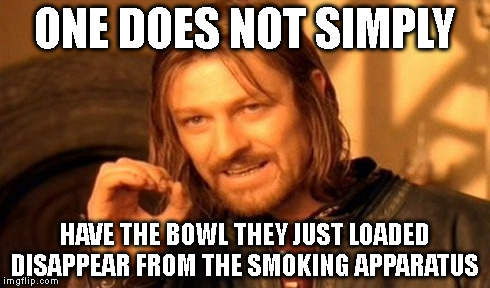 One Does Not Simply | ONE DOES NOT SIMPLY HAVE THE BOWL THEY JUST LOADED DISAPPEAR FROM THE SMOKING APPARATUS | image tagged in memes,one does not simply | made w/ Imgflip meme maker