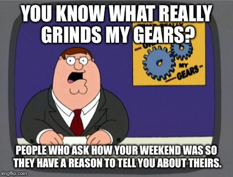 Peter Griffin News | YOU KNOW WHAT REALLY GRINDS MY GEARS? PEOPLE WHO ASK HOW YOUR WEEKEND WAS SO THEY HAVE A REASON TO TELL YOU ABOUT THEIRS. | image tagged in memes,peter griffin news | made w/ Imgflip meme maker