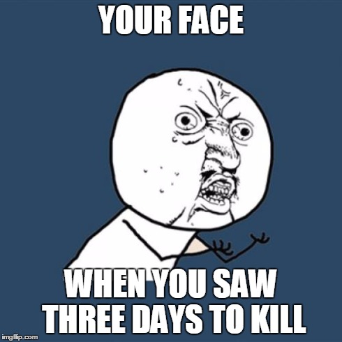 Y U No Meme | YOUR FACE WHEN YOU SAW THREE DAYS TO KILL | image tagged in memes,y u no | made w/ Imgflip meme maker