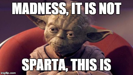 Yoda Wisdom | MADNESS, IT IS NOT SPARTA, THIS IS | image tagged in yoda wisdom | made w/ Imgflip meme maker