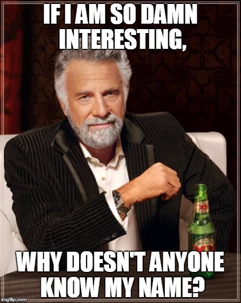 The Most Interesting Man In The World | IF I AM SO DAMN INTERESTING, WHY DOESN'T ANYONE KNOW MY NAME? | image tagged in memes,the most interesting man in the world | made w/ Imgflip meme maker