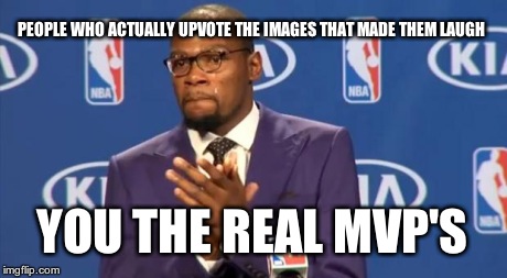 You The Real MVP | PEOPLE WHO ACTUALLY UPVOTE THE IMAGES THAT MADE THEM LAUGH YOU THE REAL MVP'S | image tagged in memes,you the real mvp | made w/ Imgflip meme maker