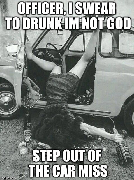 Drunk Girl  | OFFICER, I SWEAR TO DRUNK IM NOT GOD STEP OUT OF THE CAR MISS | image tagged in drunk girl | made w/ Imgflip meme maker
