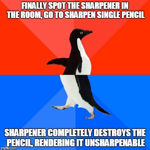 Socially Awesome Awkward Penguin | FINALLY SPOT THE SHARPENER IN THE ROOM, GO TO SHARPEN SINGLE PENCIL SHARPENER COMPLETELY DESTROYS THE PENCIL, RENDERING IT UNSHARPENABLE | image tagged in memes,socially awesome awkward penguin,AdviceAnimals | made w/ Imgflip meme maker