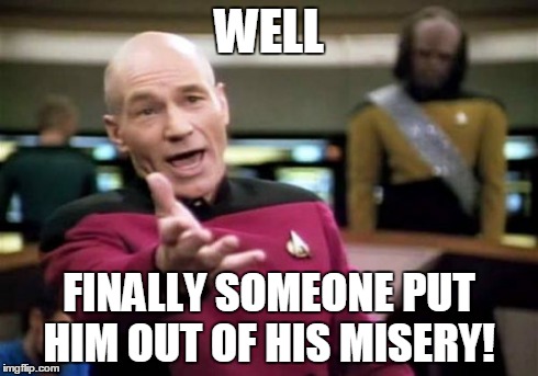 Picard Wtf Meme | WELL FINALLY SOMEONE PUT HIM OUT OF HIS MISERY! | image tagged in memes,picard wtf | made w/ Imgflip meme maker