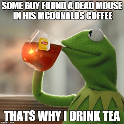 But That's None Of My Business | SOME GUY FOUND A DEAD MOUSE IN HIS MCDONALDS COFFEE THATS WHY I DRINK TEA | image tagged in memes,but thats none of my business,kermit the frog | made w/ Imgflip meme maker