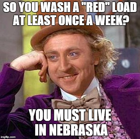 Creepy Condescending Wonka Meme | SO YOU WASH A "RED" LOAD AT LEAST ONCE A WEEK? YOU MUST LIVE IN NEBRASKA | image tagged in memes,creepy condescending wonka | made w/ Imgflip meme maker