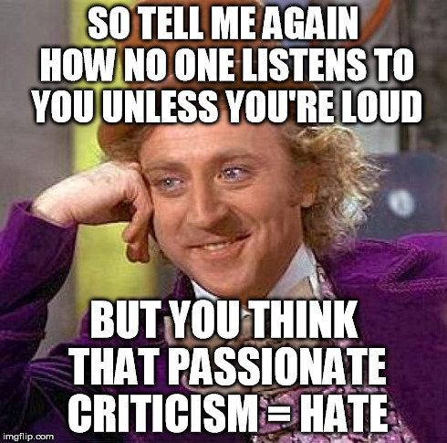 I've wondered this, the past 15 some years... | SO TELL ME AGAIN HOW NO ONE LISTENS TO YOU UNLESS YOU'RE LOUD BUT YOU THINK THAT PASSIONATE CRITICISM = HATE | image tagged in memes,creepy condescending wonka | made w/ Imgflip meme maker