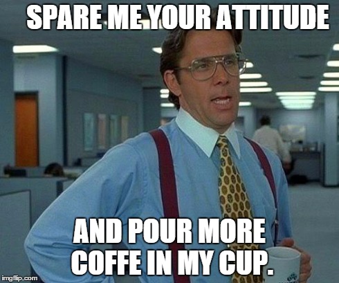 That Would Be Great Meme | SPARE ME YOUR ATTITUDE AND POUR MORE COFFE IN MY CUP. | image tagged in memes,that would be great | made w/ Imgflip meme maker