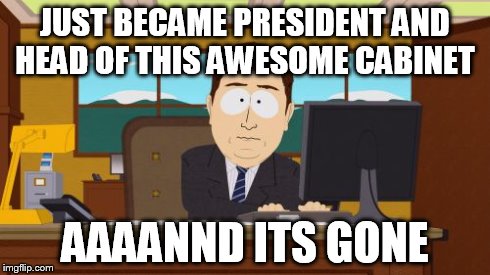 Aaaaand Its Gone | JUST BECAME PRESIDENT AND HEAD OF THIS AWESOME CABINET AAAANND ITS GONE | image tagged in memes,aaaaand its gone | made w/ Imgflip meme maker