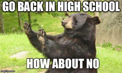 about no | GO BACK IN HIGH SCHOOL | image tagged in about no | made w/ Imgflip meme maker