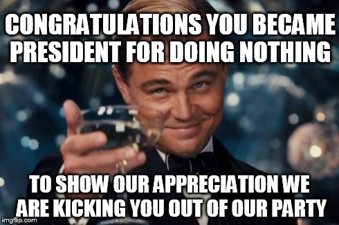 Leonardo Dicaprio Cheers Meme | CONGRATULATIONS YOU BECAME PRESIDENT FOR DOING NOTHING TO SHOW OUR APPRECIATION WE ARE KICKING YOU OUT OF OUR PARTY | image tagged in memes,leonardo dicaprio cheers | made w/ Imgflip meme maker