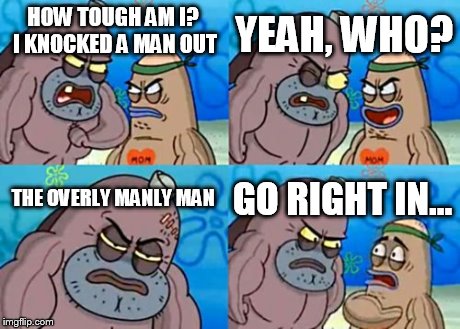 How Tough Are You | HOW TOUGH AM I? I KNOCKED A MAN OUT YEAH, WHO? THE OVERLY MANLY MAN GO RIGHT IN... | image tagged in memes,how tough are you | made w/ Imgflip meme maker