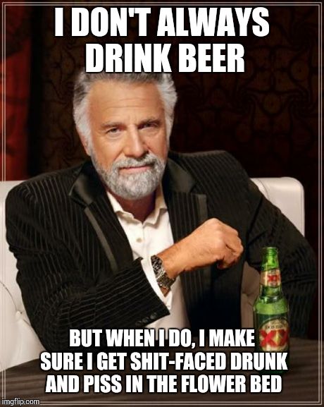 The Most Interesting Man In The World | I DON'T ALWAYS DRINK BEER BUT WHEN I DO, I MAKE SURE I GET SHIT-FACED DRUNK AND PISS IN THE FLOWER BED | image tagged in memes,the most interesting man in the world | made w/ Imgflip meme maker