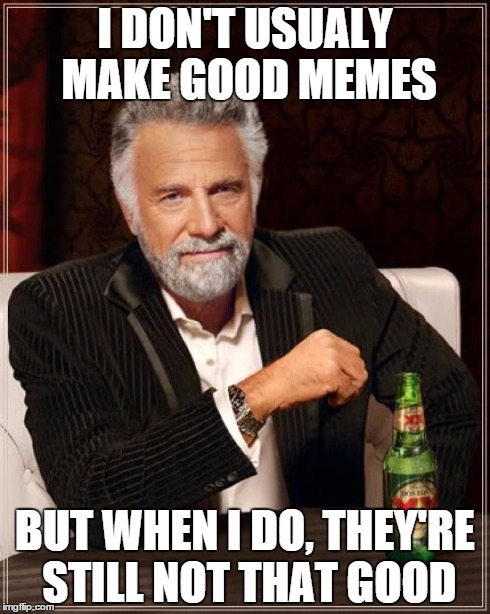 The Most Interesting Man In The World Meme | I DON'T USUALY MAKE GOOD MEMES BUT WHEN I DO, THEY'RE STILL NOT THAT GOOD | image tagged in memes,the most interesting man in the world | made w/ Imgflip meme maker