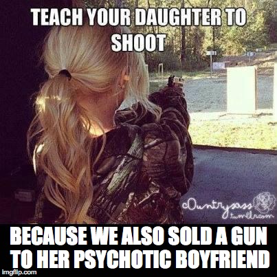 BECAUSE WE ALSO SOLD A GUN TO HER PSYCHOTIC BOYFRIEND | image tagged in daughter shoot | made w/ Imgflip meme maker