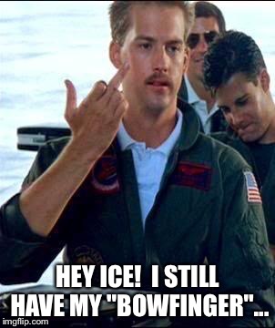 Top Gun | HEY ICE!  I STILL HAVE MY "BOWFINGER"... | image tagged in top gun | made w/ Imgflip meme maker