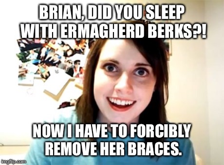 Overly Attached Girlfriend Meme | BRIAN, DID YOU SLEEP WITH ERMAGHERD BERKS?! NOW I HAVE TO FORCIBLY REMOVE HER BRACES. | image tagged in memes,overly attached girlfriend | made w/ Imgflip meme maker