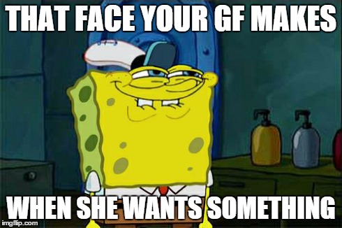 Don't You Squidward | THAT FACE YOUR GF MAKES WHEN SHE WANTS SOMETHING | image tagged in memes,dont you squidward | made w/ Imgflip meme maker