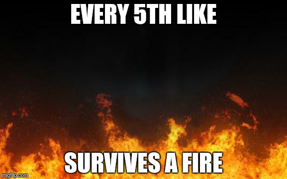 fire | EVERY 5TH LIKE SURVIVES A FIRE | image tagged in fire | made w/ Imgflip meme maker