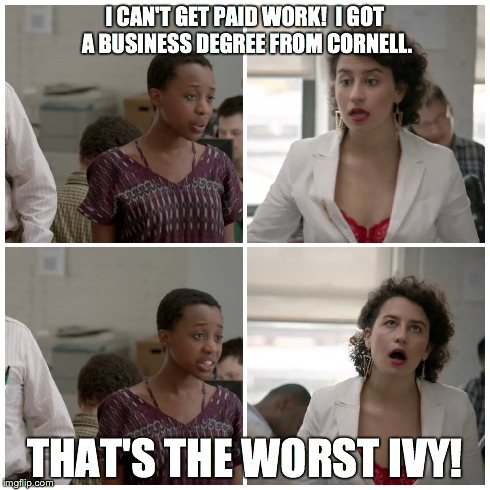 Cornell: The Worst Ivy | I CAN'T GET PAID WORK! I GOT A BUSINESS DEGREE FROM CORNELL. THAT'S THE WORST IVY! | image tagged in broad city,cornell,johnsonmba | made w/ Imgflip meme maker