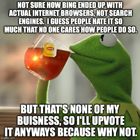 But That's None Of My Business Meme | NOT SURE HOW BING ENDED UP WITH ACTUAL INTERNET BROWSERS, NOT SEARCH ENGINES.  I GUESS PEOPLE HATE IT SO MUCH THAT NO ONE CARES HOW PEOPLE D | image tagged in memes,but thats none of my business,kermit the frog | made w/ Imgflip meme maker