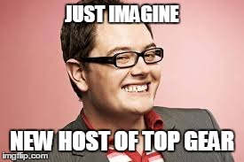 JUST IMAGINE NEW HOST OF TOP GEAR | image tagged in top gear | made w/ Imgflip meme maker