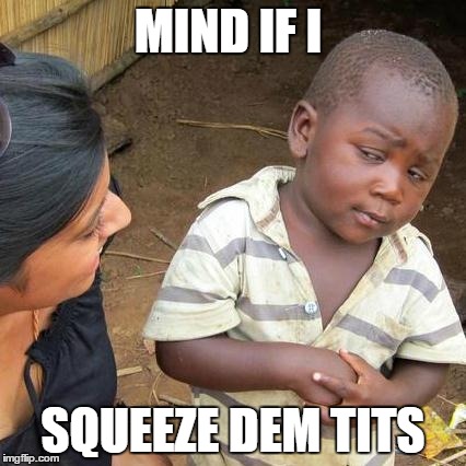 Third World Skeptical Kid Meme | MIND IF I SQUEEZE DEM TITS | image tagged in memes,third world skeptical kid | made w/ Imgflip meme maker