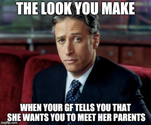 Jon Stewart Skeptical | THE LOOK YOU MAKE WHEN YOUR GF TELLS YOU THAT SHE WANTS YOU TO MEET HER PARENTS | image tagged in memes,jon stewart skeptical | made w/ Imgflip meme maker