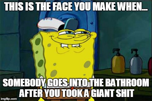Don't You Squidward Meme | THIS IS THE FACE YOU MAKE WHEN... SOMEBODY GOES INTO THE BATHROOM AFTER YOU TOOK A GIANT SHIT | image tagged in memes,dont you squidward | made w/ Imgflip meme maker